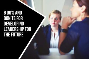 6 Do's and Don’ts for Developing Leadership For The Future